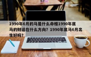 1990年6月的马是什么命相1990年属马的财运在什么方向？1990年属马6月出生好吗？