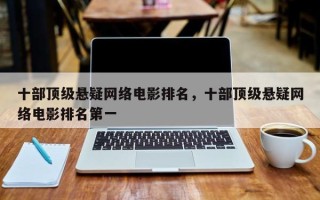 十部顶级悬疑网络电影排名，十部顶级悬疑网络电影排名第一