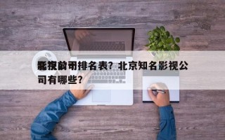 北京前十
影视公司排名表？北京知名影视公司有哪些？