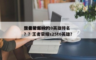 王者荣耀s27t0英雄排名
榜是什么样的？？王者荣耀s25t0英雄？