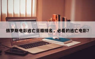 俄罗斯电影逃亡豆瓣排名，必看的逃亡电影？