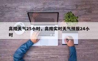 高陵天气25小时，高陵实时天气预报24小时