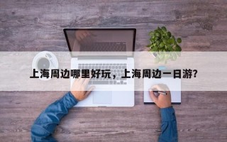 上海周边哪里好玩，上海周边一日游？