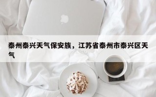 泰州泰兴天气保安族，江苏省泰州市泰兴区天气