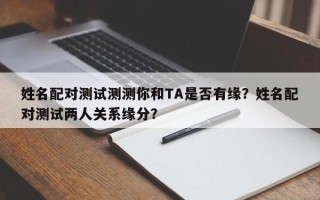 姓名配对测试测测你和TA是否有缘？姓名配对测试两人关系缘分？