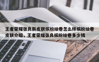 王者荣耀张良新皮肤缤纷绘卷怎么样缤纷绘卷皮肤介绍，王者荣耀张良缤纷绘卷多少钱