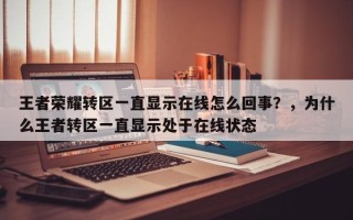 王者荣耀转区一直显示在线怎么回事？，为什么王者转区一直显示处于在线状态