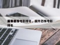 国外前十
军事恐怖电影排名，国外恐怖电影排名
