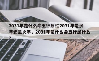 2031年是什么命五行属性2031年是水年还是火年，2031年是什么命五行属什么？