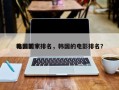 韩国前十
电影国家排名，韩国的电影排名？