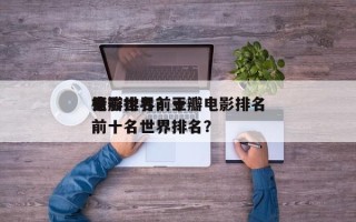 豆瓣世界前十
电影排名？豆瓣电影排名
榜前十名世界排名？