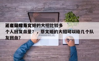 王者荣耀蔡文姬的大招比较多
可以同时为几个人回复血量？，蔡文姬的大招可以给几个队友回血？