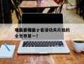 电影香港前十
功夫片排名，香港功夫片拍的全世界第一？