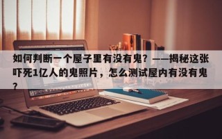 如何判断一个屋子里有没有鬼？——揭秘这张吓死1亿人的鬼照片，怎么测试屋内有没有鬼？