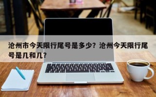 沧州市今天限行尾号是多少？沧州今天限行尾号是几和几？