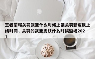 王者荣耀关羽武圣什么时候上架关羽新皮肤上线时间，关羽的武圣皮肤什么时候返场2021
