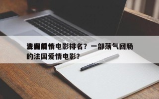 法国前十
青春爱情电影排名？一部荡气回肠的法国爱情电影？