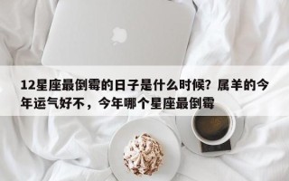 12星座最倒霉的日子是什么时候？属羊的今年运气好不，今年哪个星座最倒霉