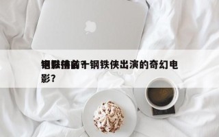 钢铁侠前十
电影排名？钢铁侠出演的奇幻电影？