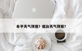 牟平天气预报？烟台天气预报？