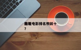 前十
拖鞋电影排名？前十
拖鞋电影排名榜？