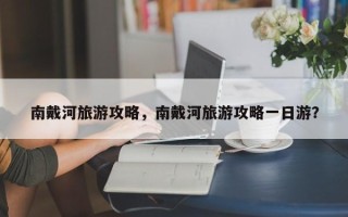 南戴河旅游攻略，南戴河旅游攻略一日游？