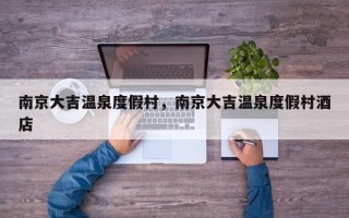 南京大吉温泉度假村，南京大吉温泉度假村酒店