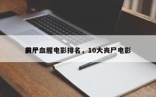 前十
丧尸血腥电影排名，10大丧尸电影