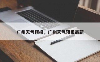 广州天气预报，广州天气预报最新