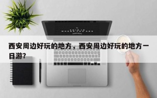 西安周边好玩的地方，西安周边好玩的地方一日游？
