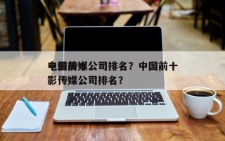 中国前十
电影传媒公司排名？中国前十
电影传媒公司排名？