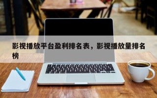 影视播放平台盈利排名表，影视播放量排名
榜