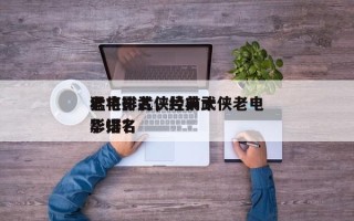 老电影武侠片前十
猛将排名，经典武侠老电影排名
华语？