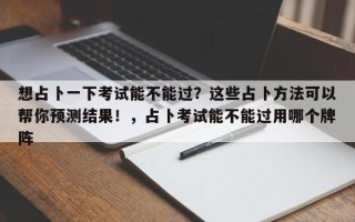 想占卜一下考试能不能过？这些占卜方法可以帮你预测结果！，占卜考试能不能过用哪个牌阵