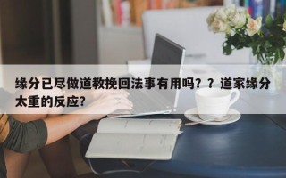 缘分已尽做道教挽回法事有用吗？？道家缘分太重的反应？