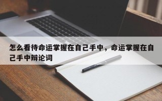 怎么看待命运掌握在自己手中，命运掌握在自己手中辩论词