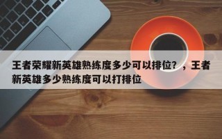 王者荣耀新英雄熟练度多少可以排位？，王者新英雄多少熟练度可以打排位