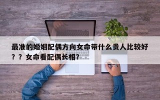 最准的婚姻配偶方向女命带什么贵人比较好
？？女命看配偶长相？