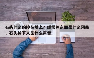 石头什么的掉在地上？经常掉东西是什么预兆，石头掉下来是什么声音