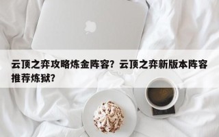 云顶之弈攻略炼金阵容？云顶之弈新版本阵容推荐炼狱？