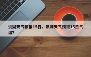 洪湖天气预报15日，洪湖天气预报15日气温？