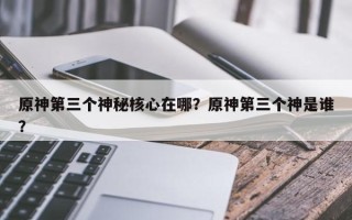 原神第三个神秘核心在哪？原神第三个神是谁？