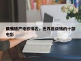 前十
烧钱破产电影排名，世界最烧钱的十部电影