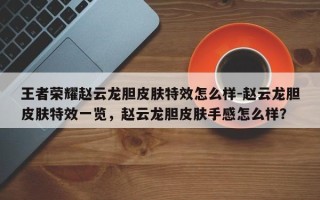 王者荣耀赵云龙胆皮肤特效怎么样-赵云龙胆皮肤特效一览，赵云龙胆皮肤手感怎么样？