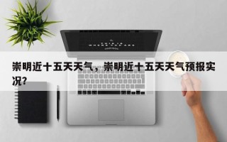 崇明近十五天天气，崇明近十五天天气预报实况？