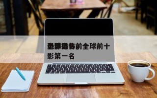 全球恐怖前十
电影排名，全球前十
恐怖电影第一名