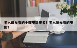 老人最爱看的十部电影排名？老人家爱看的电影？