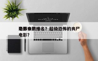 电影中前十
恐怖丧尸排名？超级恐怖的丧尸电影？