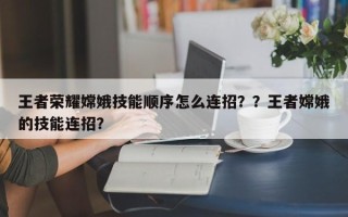 王者荣耀嫦娥技能顺序怎么连招？？王者嫦娥的技能连招？