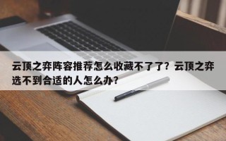 云顶之弈阵容推荐怎么收藏不了了？云顶之弈选不到合适的人怎么办？